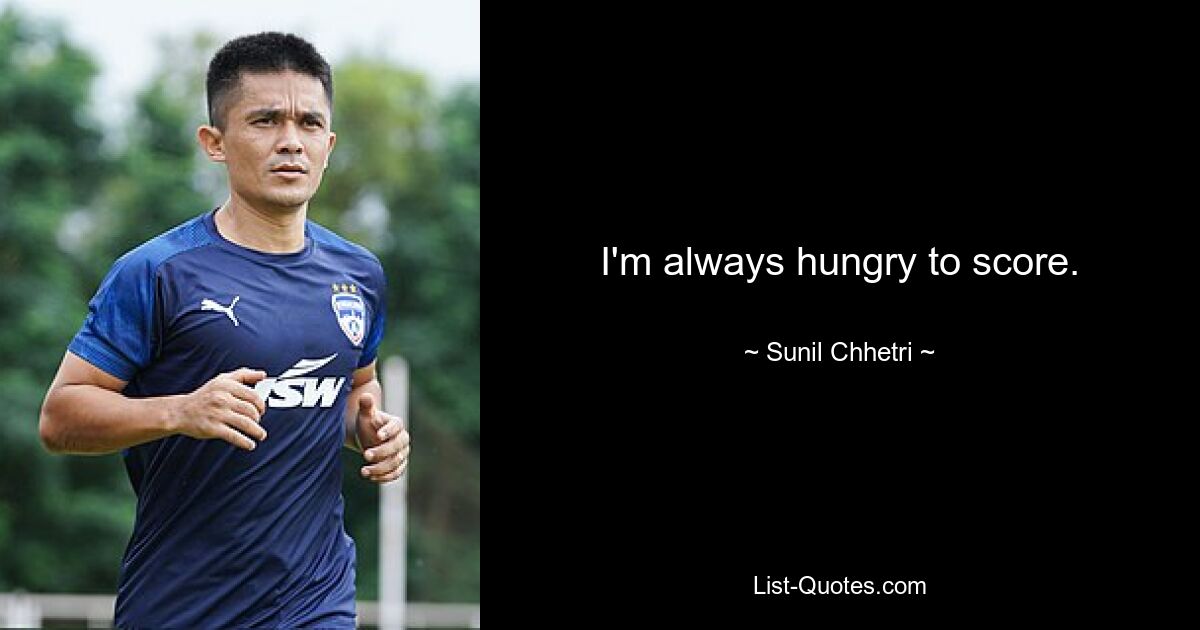 I'm always hungry to score. — © Sunil Chhetri