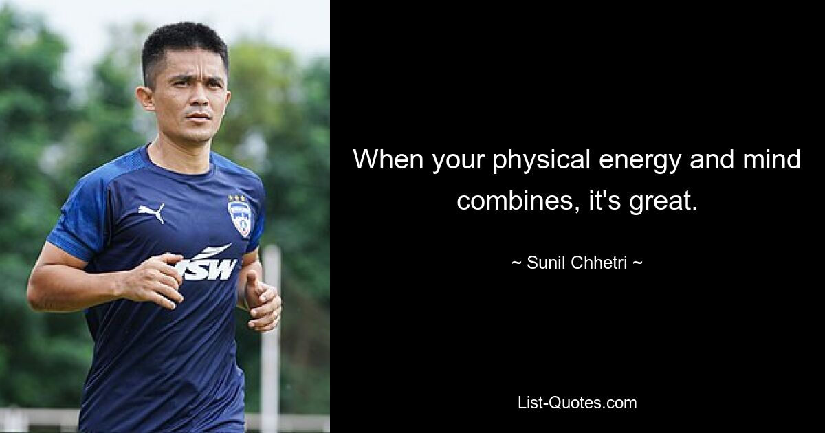 When your physical energy and mind combines, it's great. — © Sunil Chhetri