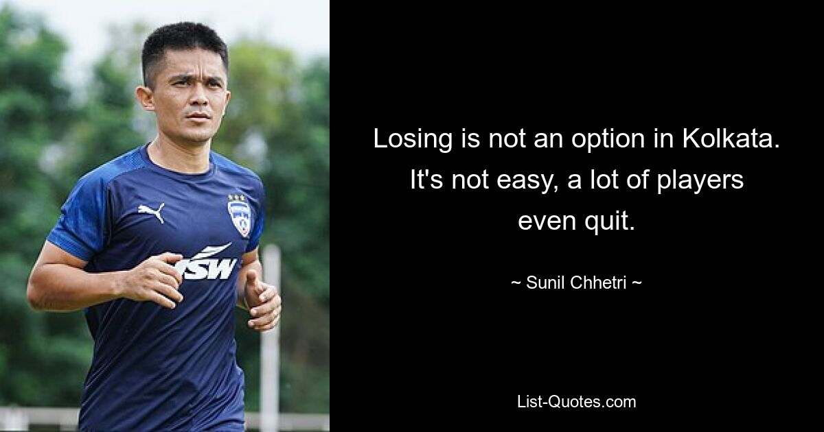 Losing is not an option in Kolkata. It's not easy, a lot of players even quit. — © Sunil Chhetri