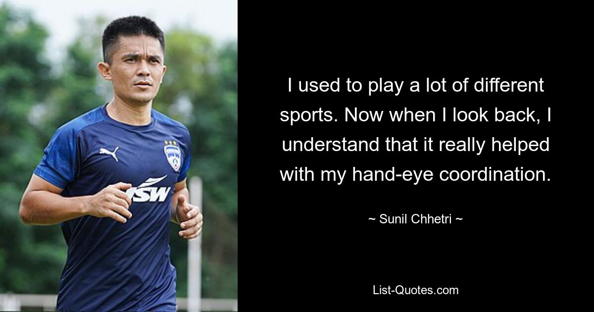 Früher habe ich viele verschiedene Sportarten betrieben. Wenn ich jetzt zurückblicke, verstehe ich, dass es meiner Hand-Auge-Koordination wirklich geholfen hat. — © Sunil Chhetri