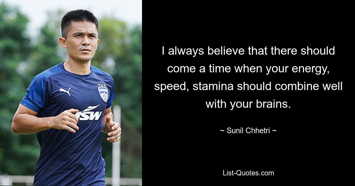 I always believe that there should come a time when your energy, speed, stamina should combine well with your brains. — © Sunil Chhetri