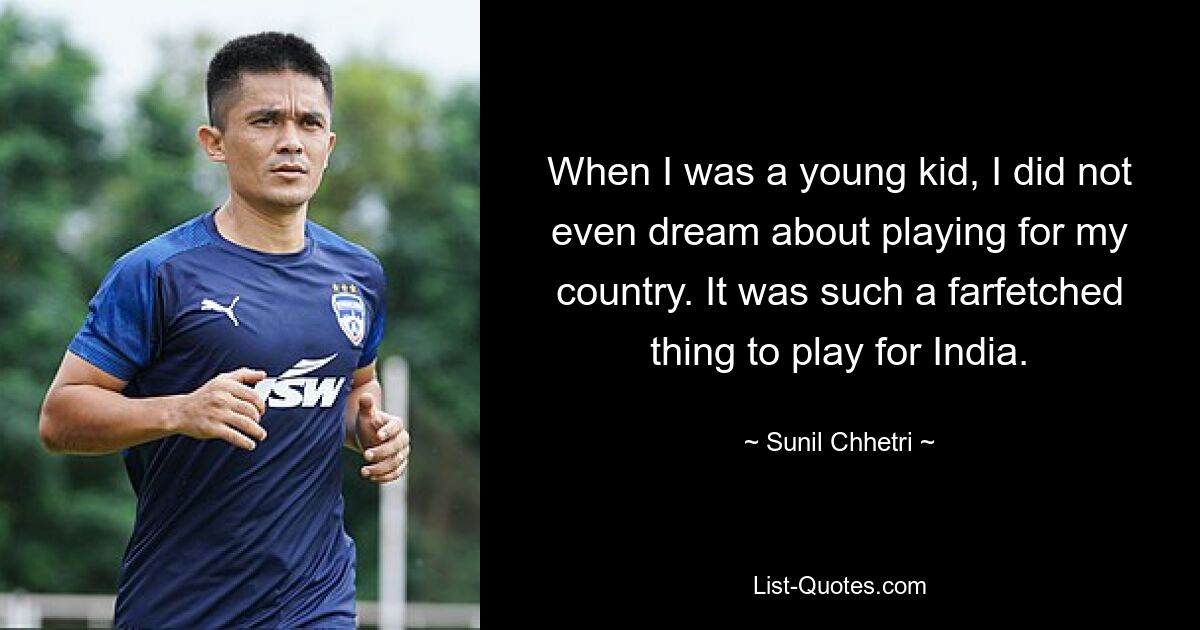 When I was a young kid, I did not even dream about playing for my country. It was such a farfetched thing to play for India. — © Sunil Chhetri