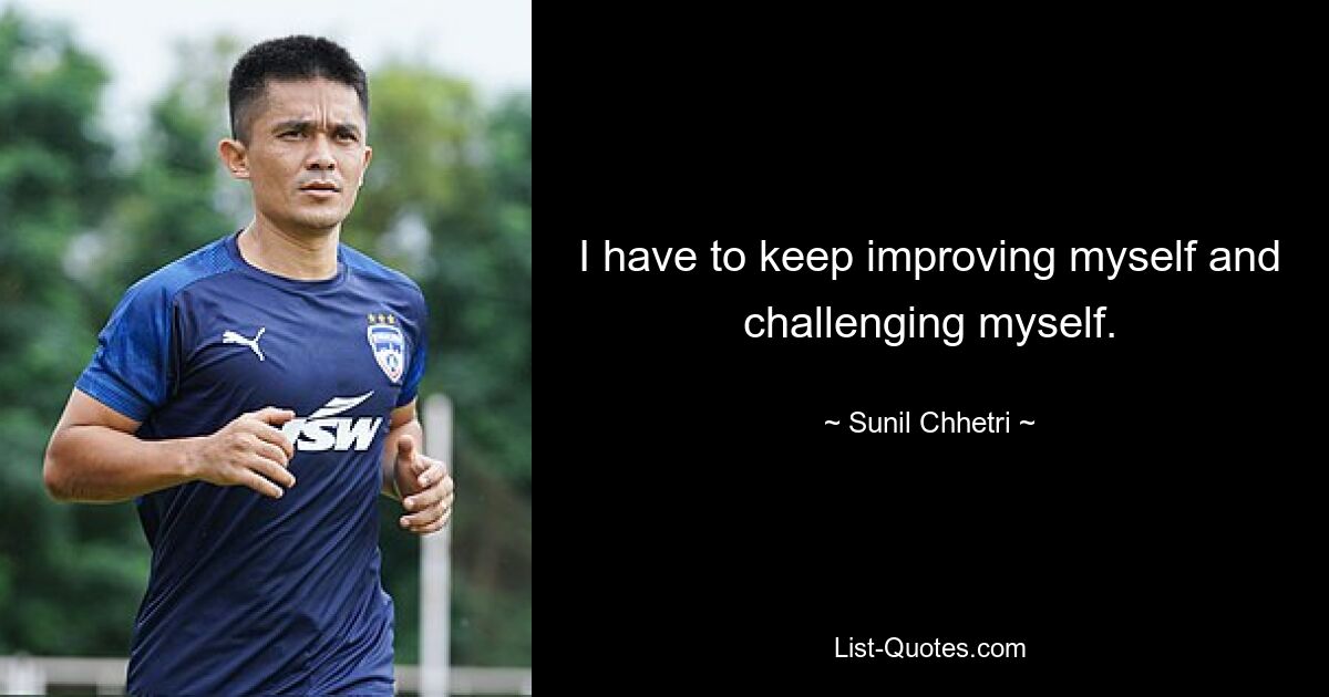 I have to keep improving myself and challenging myself. — © Sunil Chhetri