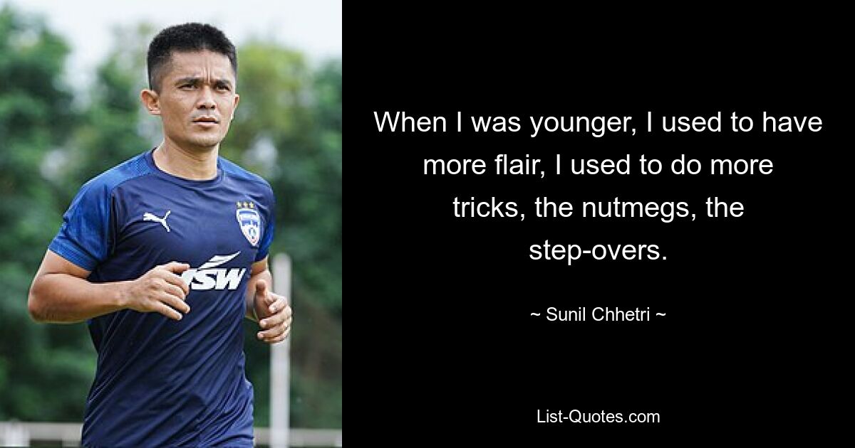 When I was younger, I used to have more flair, I used to do more tricks, the nutmegs, the step-overs. — © Sunil Chhetri