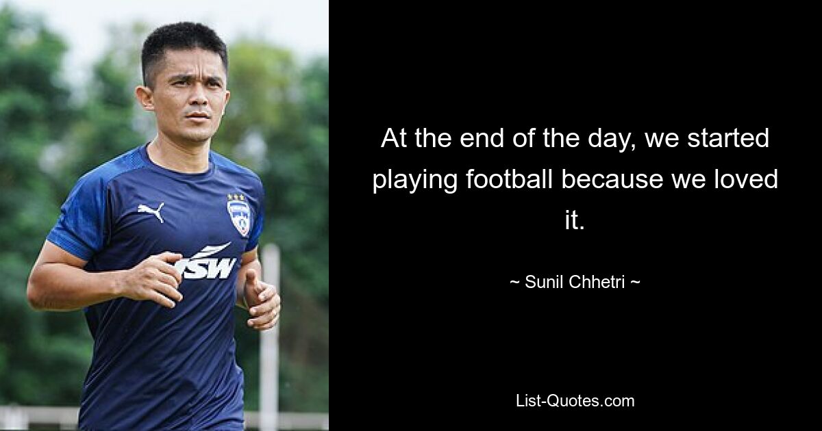 At the end of the day, we started playing football because we loved it. — © Sunil Chhetri