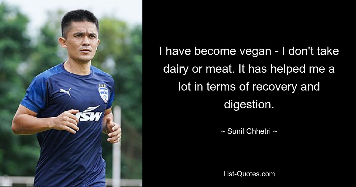 I have become vegan - I don't take dairy or meat. It has helped me a lot in terms of recovery and digestion. — © Sunil Chhetri