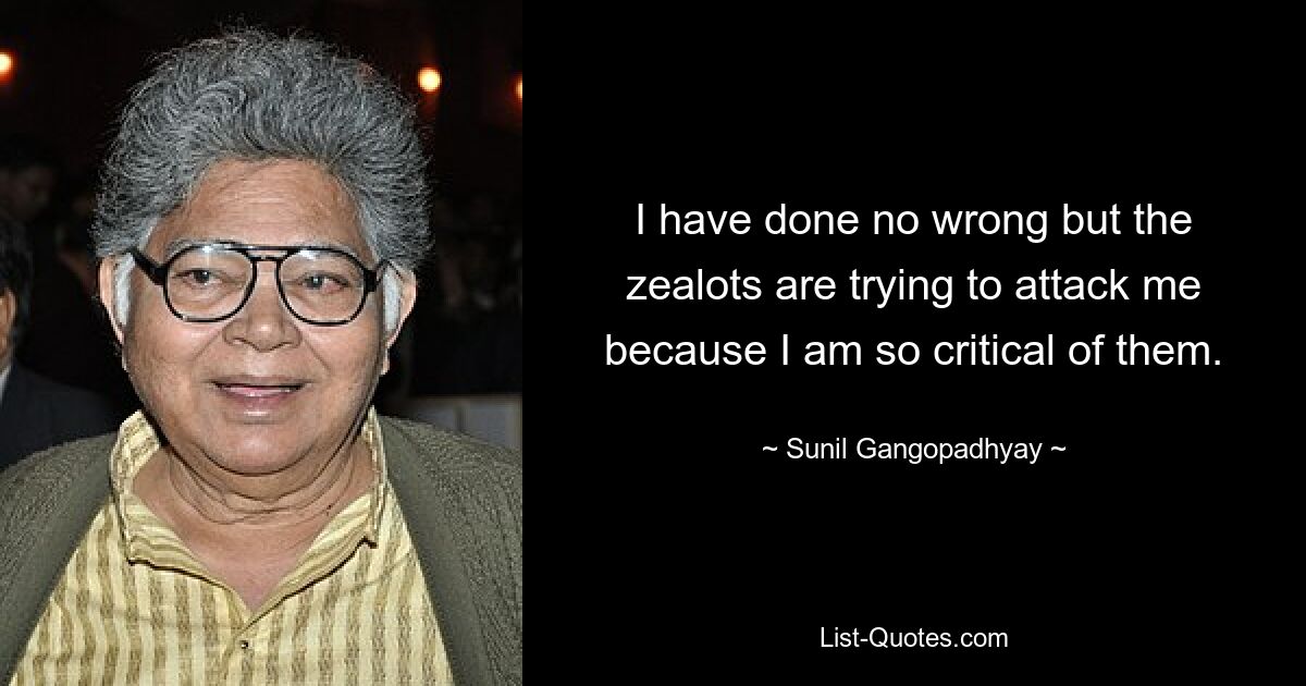 I have done no wrong but the zealots are trying to attack me because I am so critical of them. — © Sunil Gangopadhyay