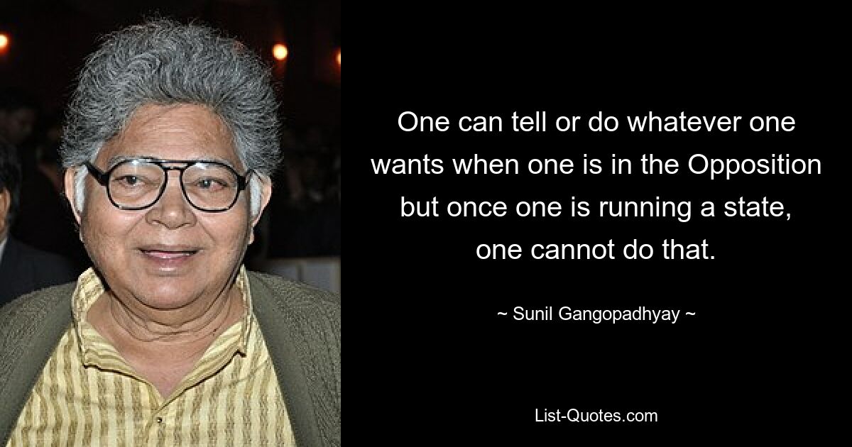 One can tell or do whatever one wants when one is in the Opposition but once one is running a state, one cannot do that. — © Sunil Gangopadhyay