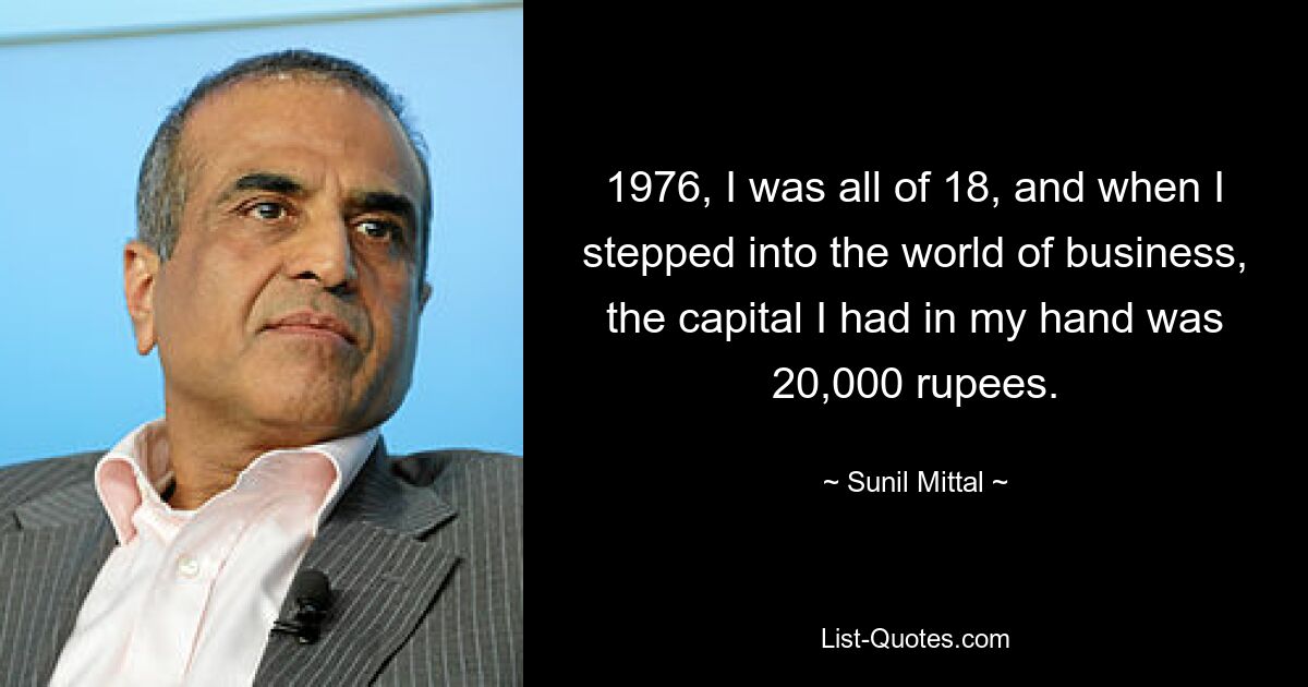 1976, I was all of 18, and when I stepped into the world of business, the capital I had in my hand was 20,000 rupees. — © Sunil Mittal