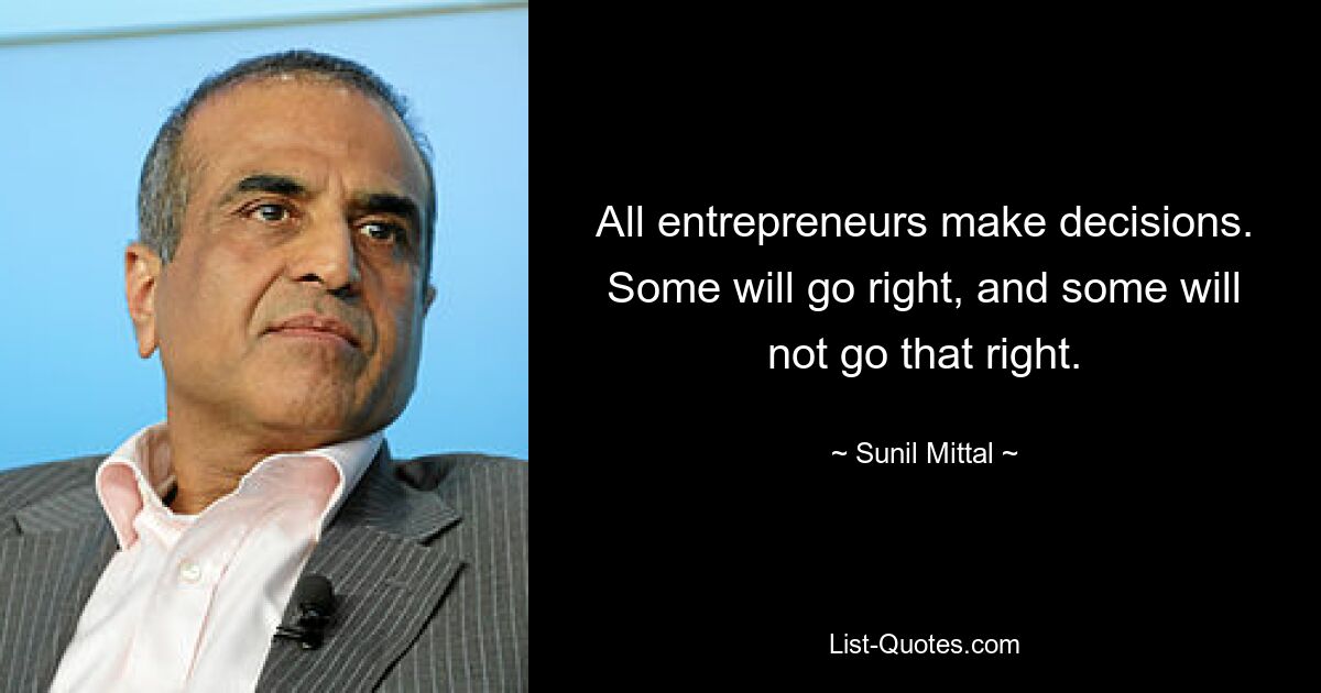 All entrepreneurs make decisions. Some will go right, and some will not go that right. — © Sunil Mittal