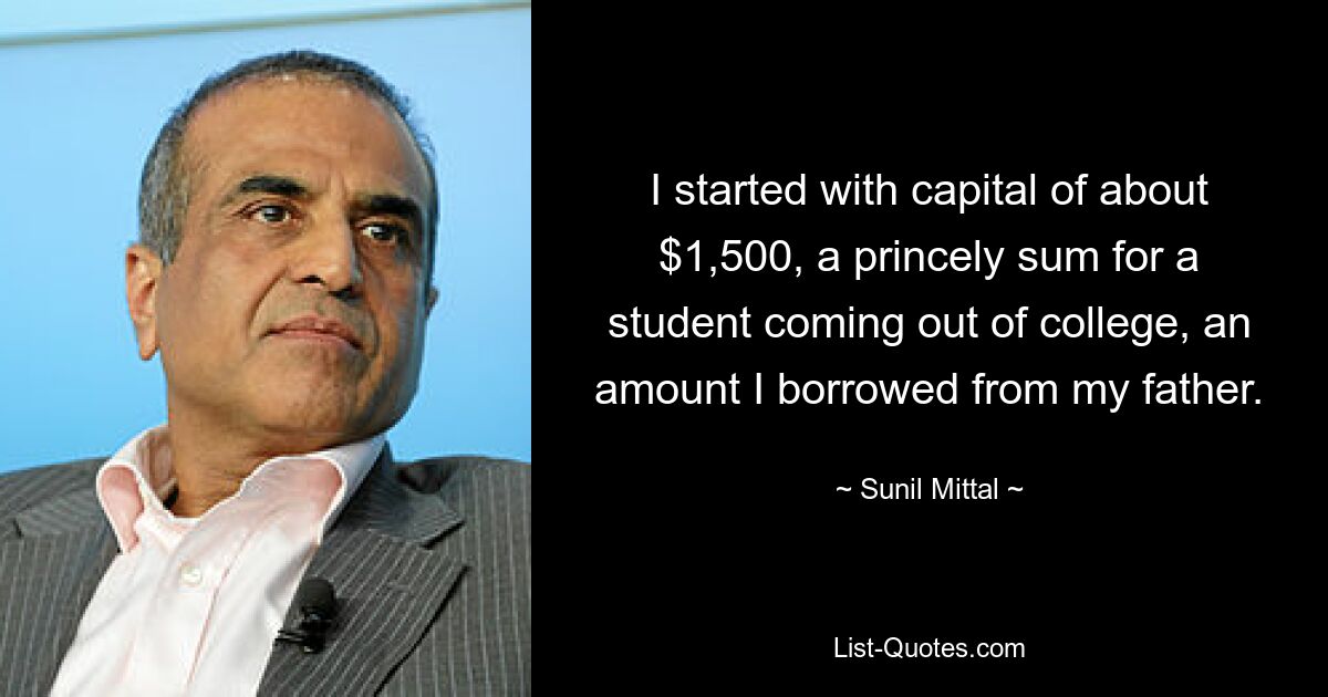 I started with capital of about $1,500, a princely sum for a student coming out of college, an amount I borrowed from my father. — © Sunil Mittal