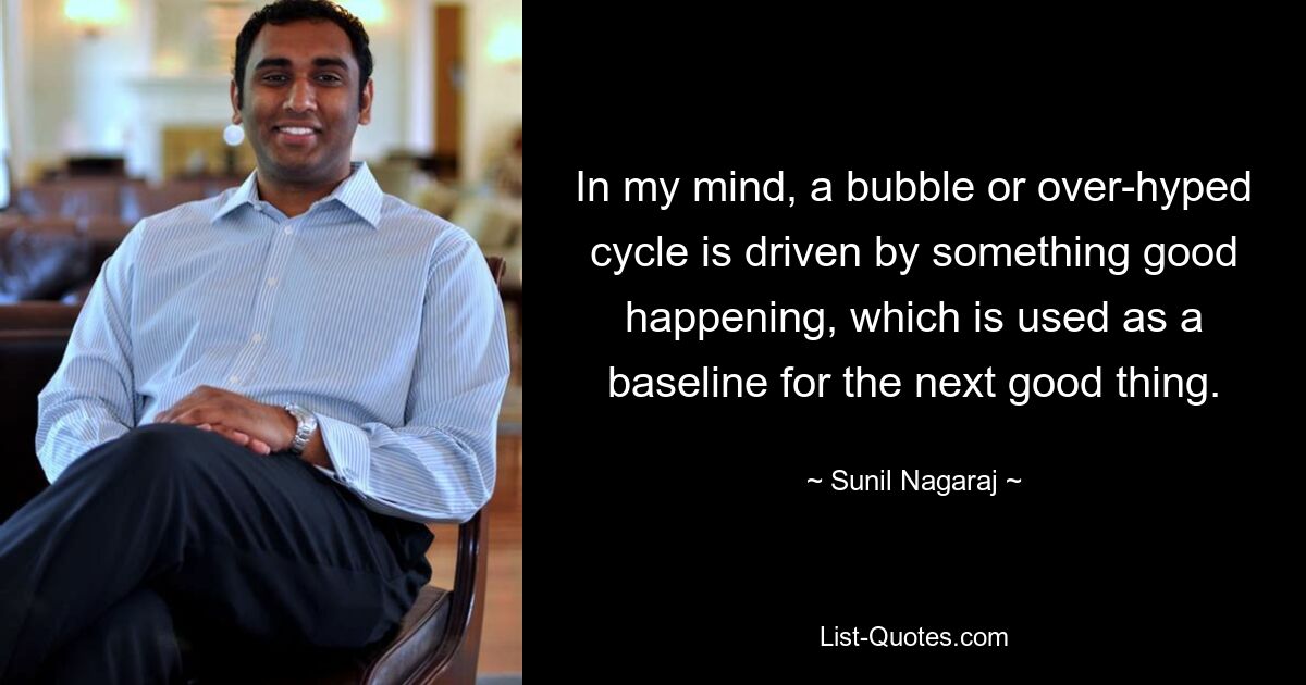 In my mind, a bubble or over-hyped cycle is driven by something good happening, which is used as a baseline for the next good thing. — © Sunil Nagaraj