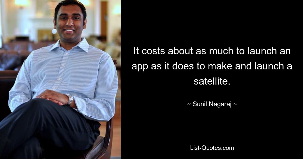 It costs about as much to launch an app as it does to make and launch a satellite. — © Sunil Nagaraj