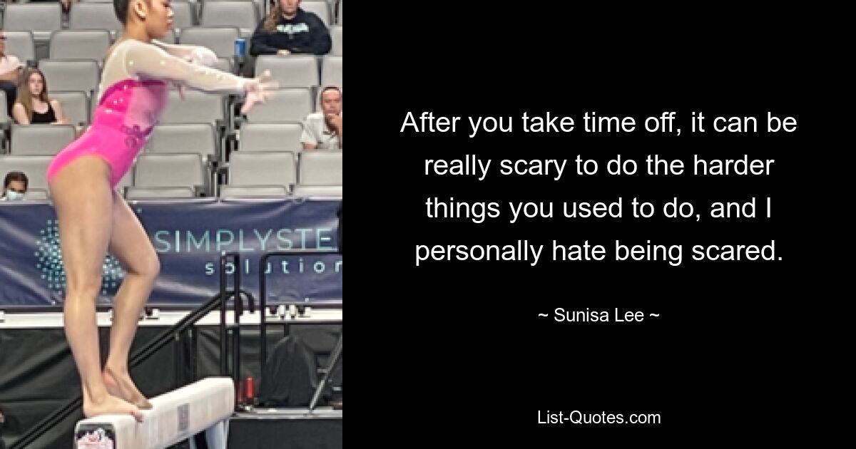 After you take time off, it can be really scary to do the harder things you used to do, and I personally hate being scared. — © Sunisa Lee