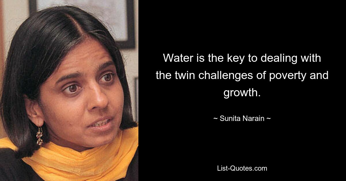 Water is the key to dealing with the twin challenges of poverty and growth. — © Sunita Narain