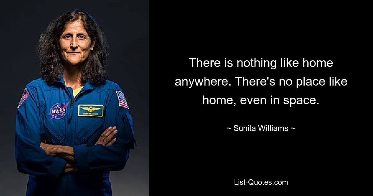 There is nothing like home anywhere. There's no place like home, even in space. — © Sunita Williams