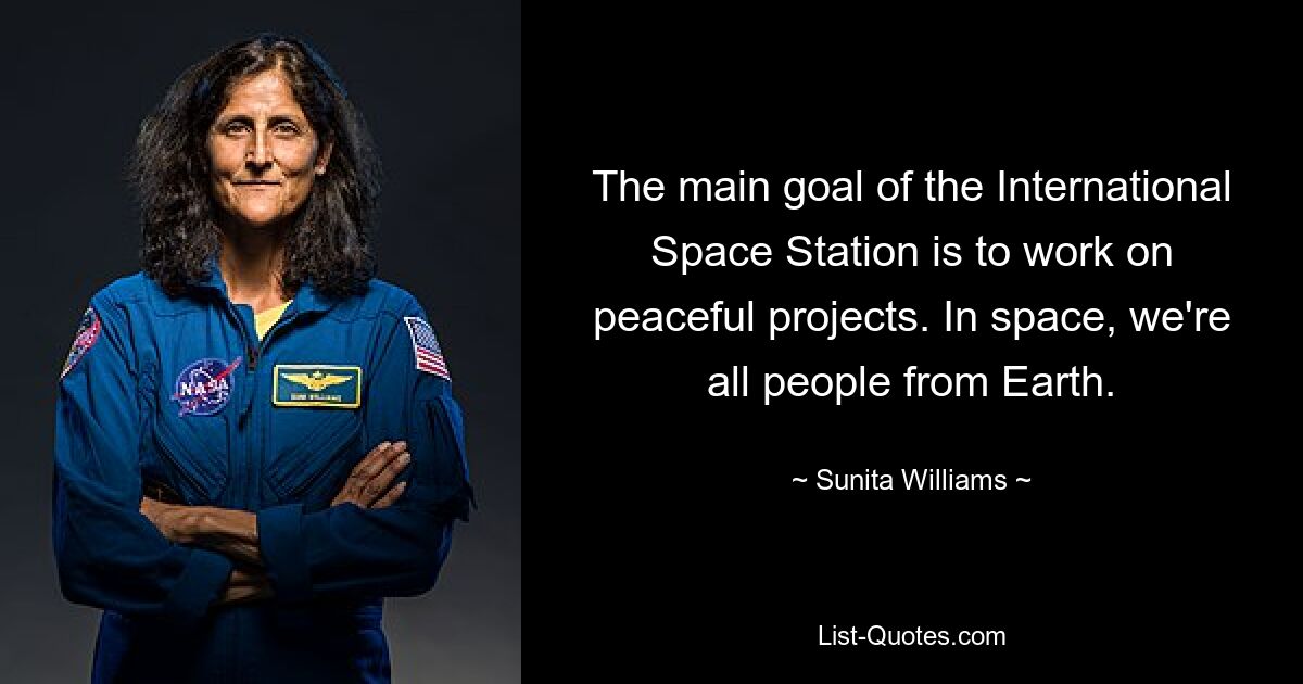 The main goal of the International Space Station is to work on peaceful projects. In space, we're all people from Earth. — © Sunita Williams