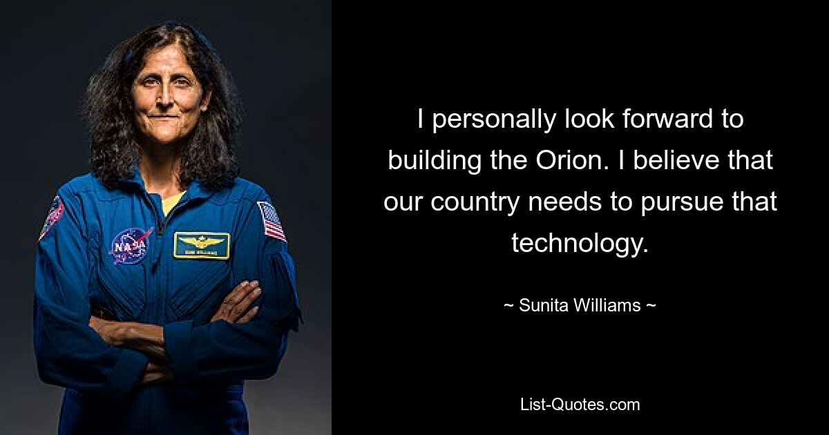 I personally look forward to building the Orion. I believe that our country needs to pursue that technology. — © Sunita Williams