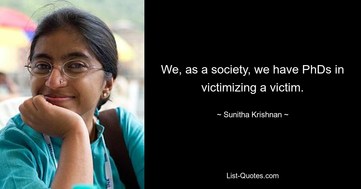 We, as a society, we have PhDs in victimizing a victim. — © Sunitha Krishnan