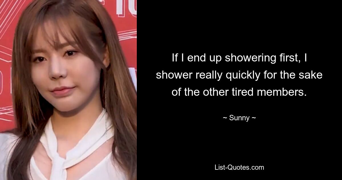 If I end up showering first, I shower really quickly for the sake of the other tired members. — © Sunny