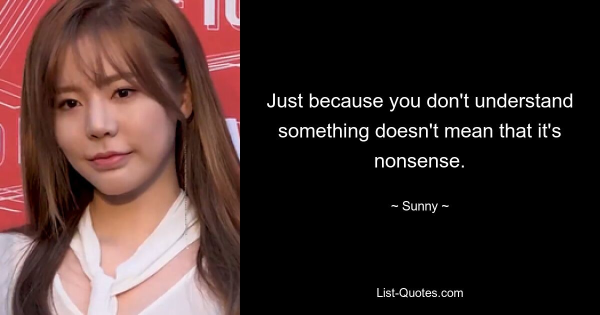 Just because you don't understand something doesn't mean that it's nonsense. — © Sunny