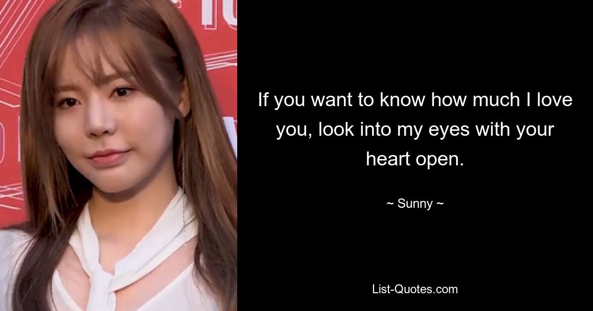 If you want to know how much I love you, look into my eyes with your heart open. — © Sunny