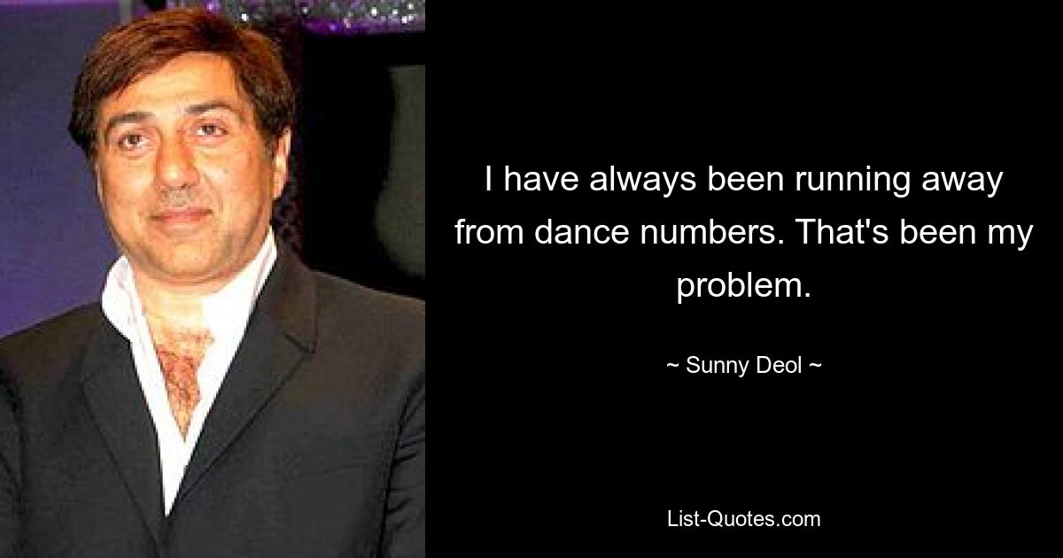 I have always been running away from dance numbers. That's been my problem. — © Sunny Deol