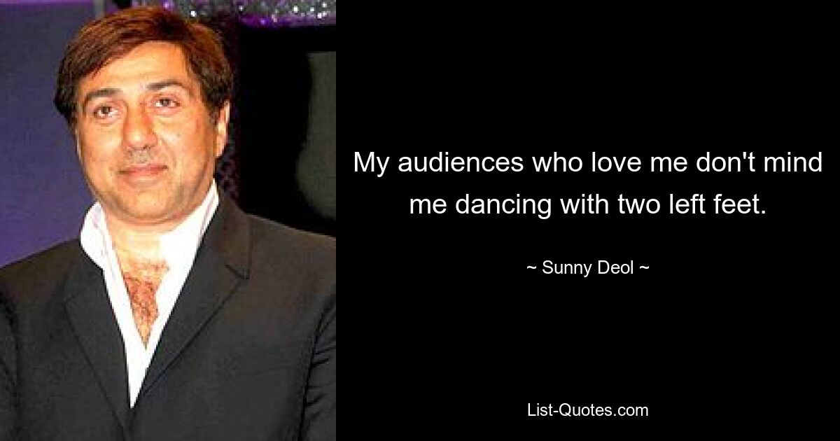 My audiences who love me don't mind me dancing with two left feet. — © Sunny Deol