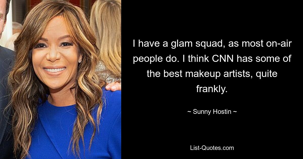 I have a glam squad, as most on-air people do. I think CNN has some of the best makeup artists, quite frankly. — © Sunny Hostin