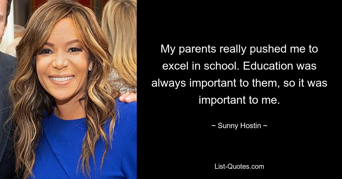 My parents really pushed me to excel in school. Education was always important to them, so it was important to me. — © Sunny Hostin