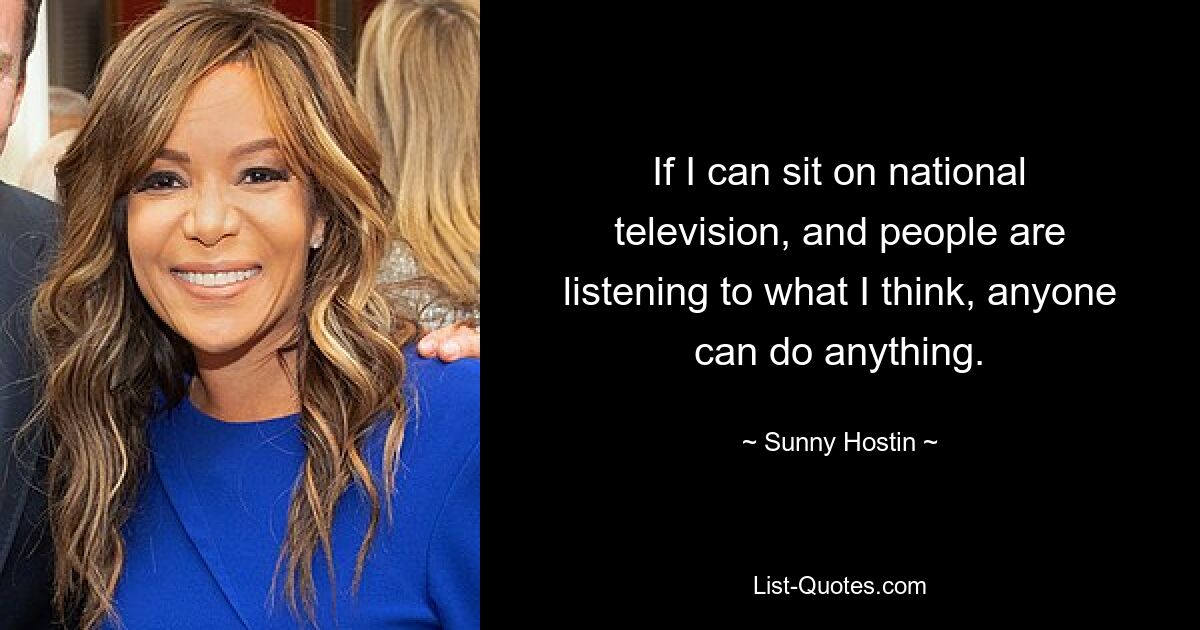 If I can sit on national television, and people are listening to what I think, anyone can do anything. — © Sunny Hostin