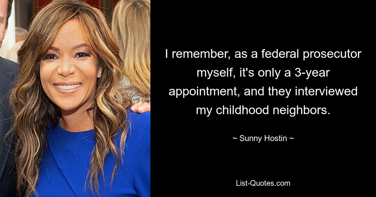 I remember, as a federal prosecutor myself, it's only a 3-year appointment, and they interviewed my childhood neighbors. — © Sunny Hostin