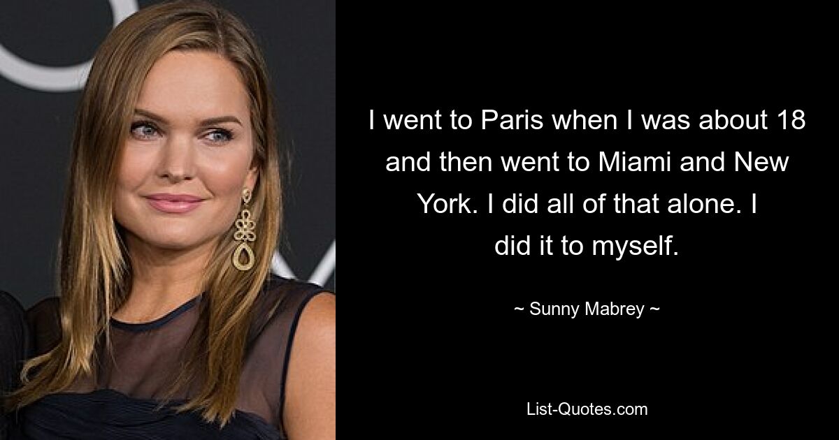 I went to Paris when I was about 18 and then went to Miami and New York. I did all of that alone. I did it to myself. — © Sunny Mabrey