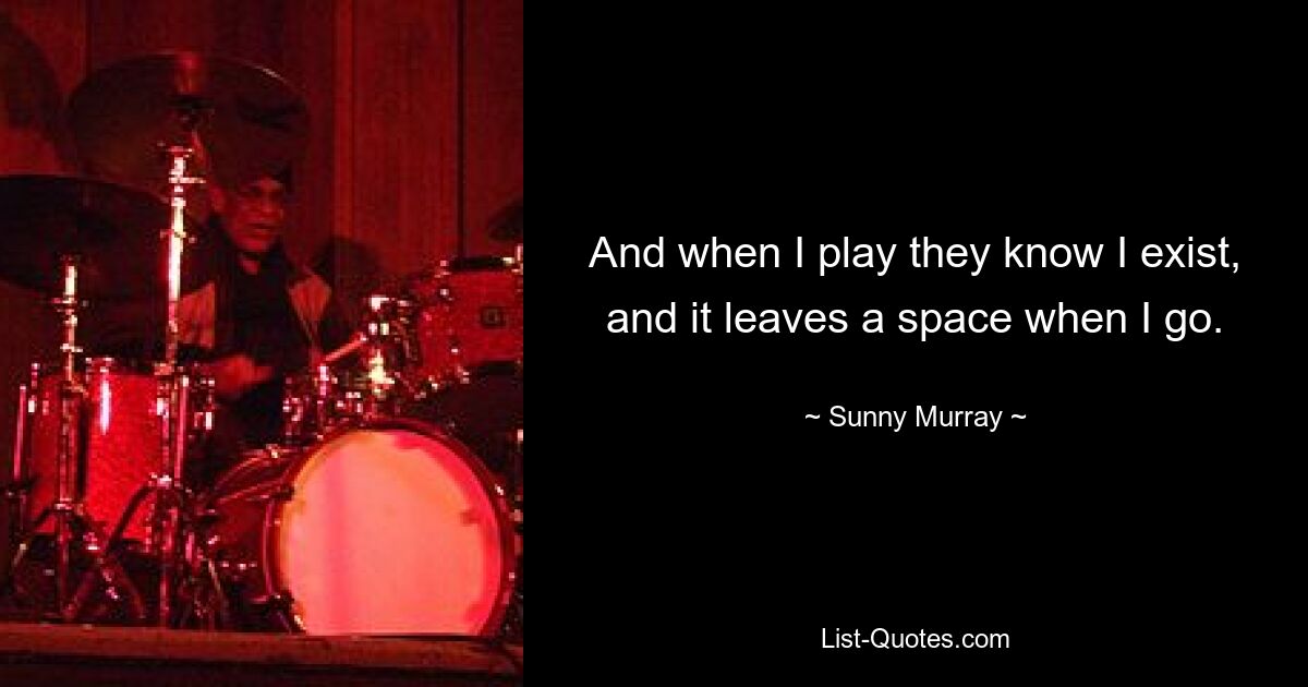 And when I play they know I exist, and it leaves a space when I go. — © Sunny Murray