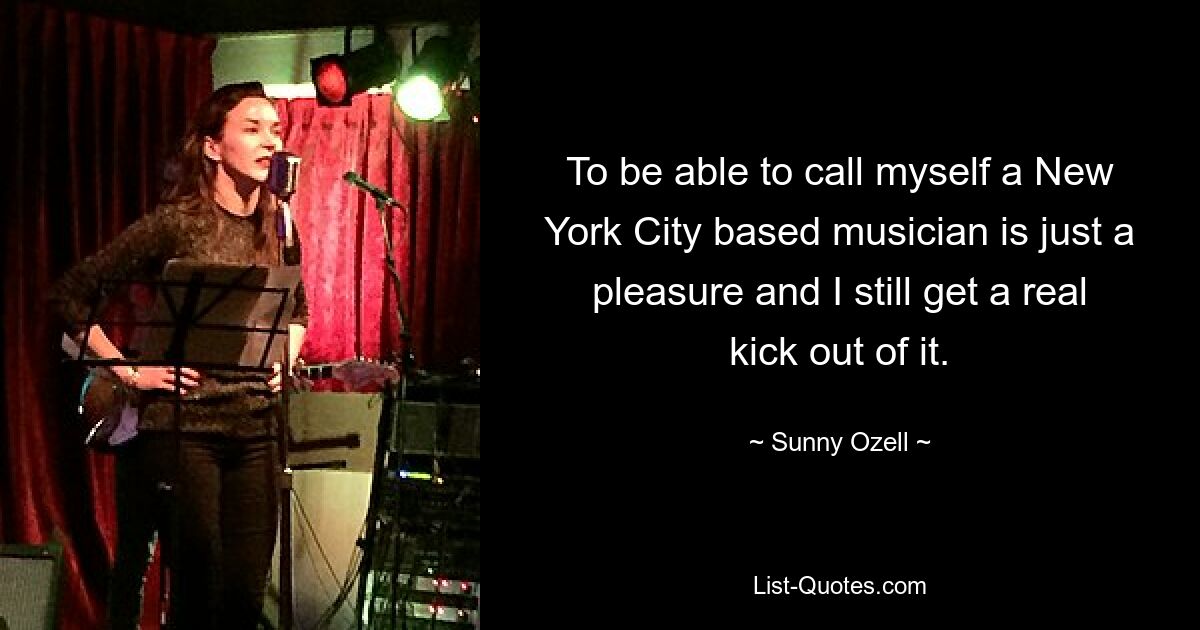 To be able to call myself a New York City based musician is just a pleasure and I still get a real kick out of it. — © Sunny Ozell