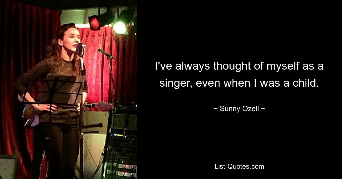 I've always thought of myself as a singer, even when I was a child. — © Sunny Ozell