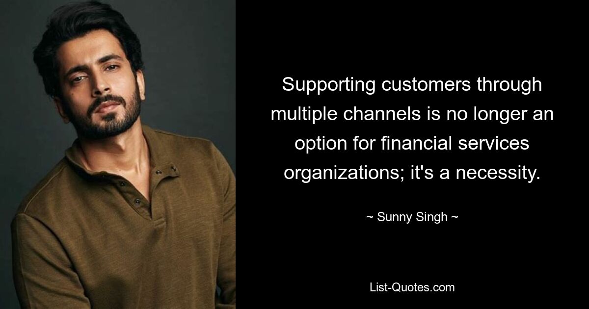 Supporting customers through multiple channels is no longer an option for financial services organizations; it's a necessity. — © Sunny Singh