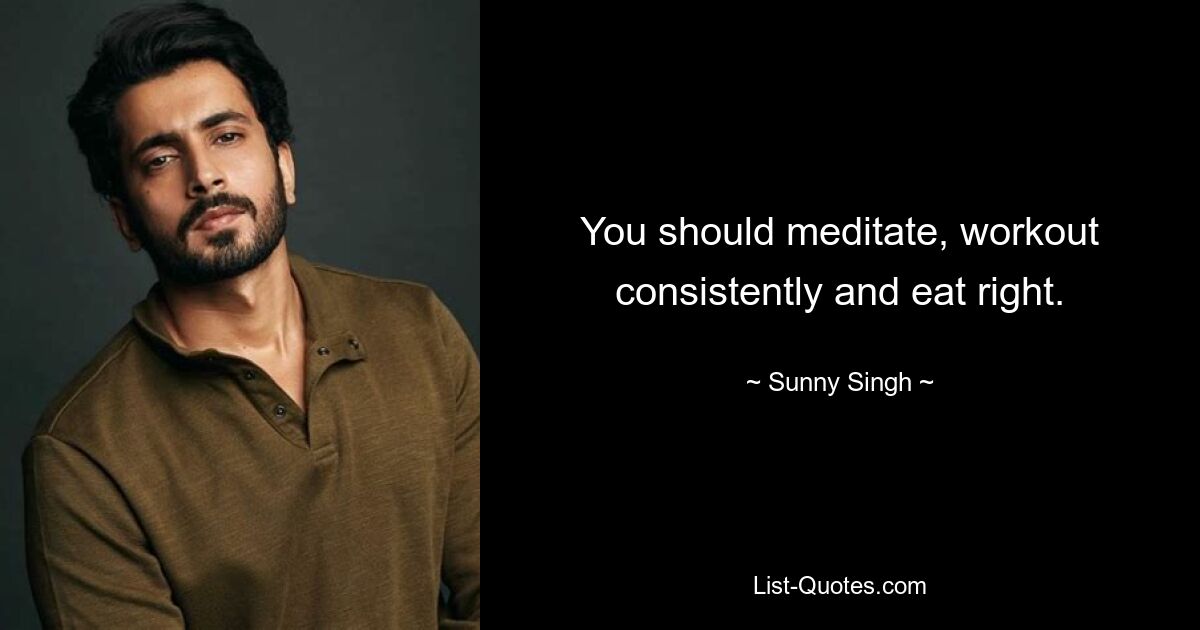 You should meditate, workout consistently and eat right. — © Sunny Singh