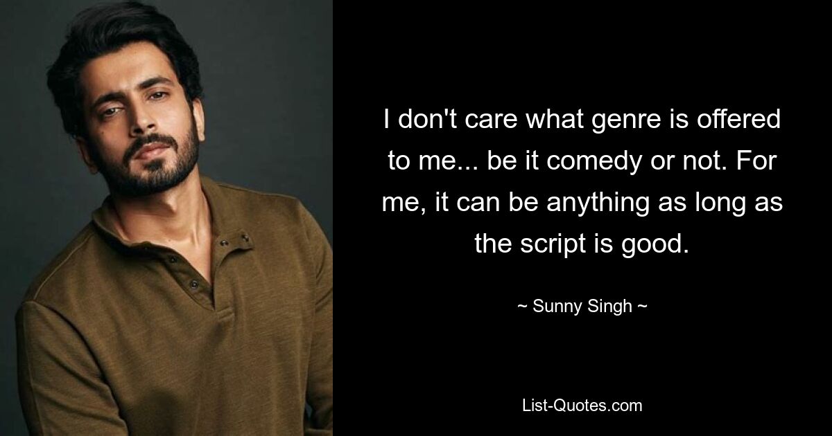 I don't care what genre is offered to me... be it comedy or not. For me, it can be anything as long as the script is good. — © Sunny Singh