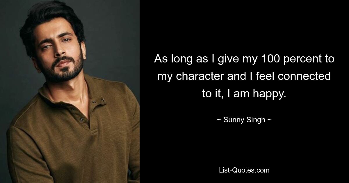 As long as I give my 100 percent to my character and I feel connected to it, I am happy. — © Sunny Singh