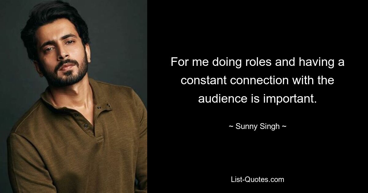 For me doing roles and having a constant connection with the audience is important. — © Sunny Singh