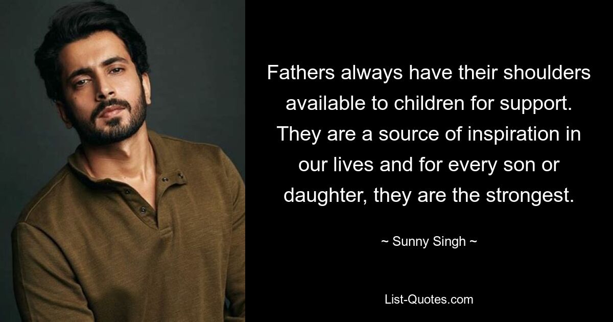 Fathers always have their shoulders available to children for support. They are a source of inspiration in our lives and for every son or daughter, they are the strongest. — © Sunny Singh