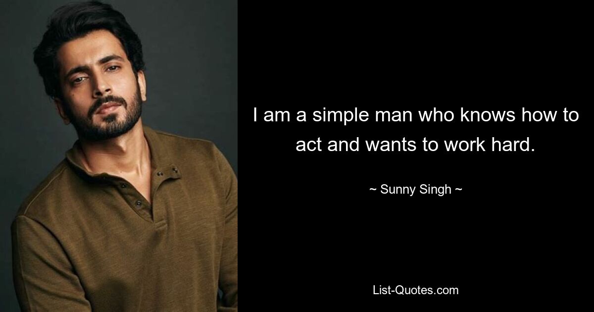 I am a simple man who knows how to act and wants to work hard. — © Sunny Singh