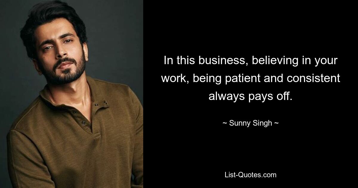 In this business, believing in your work, being patient and consistent always pays off. — © Sunny Singh