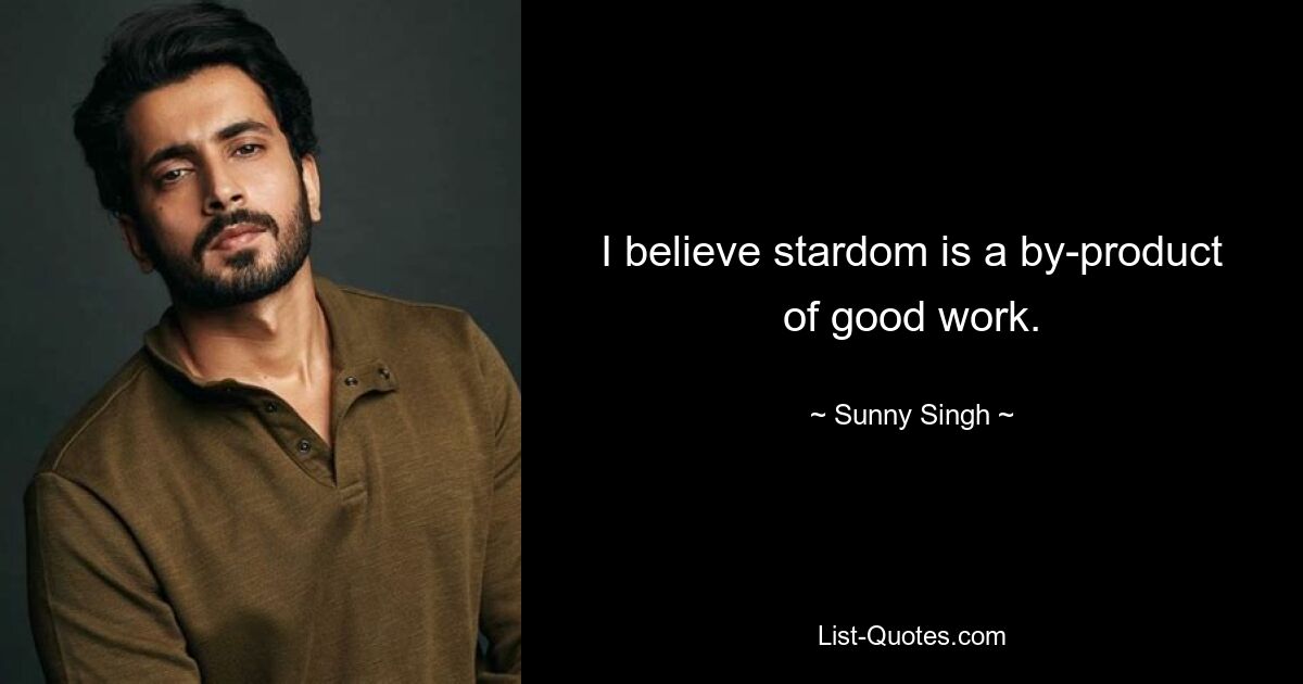 I believe stardom is a by-product of good work. — © Sunny Singh