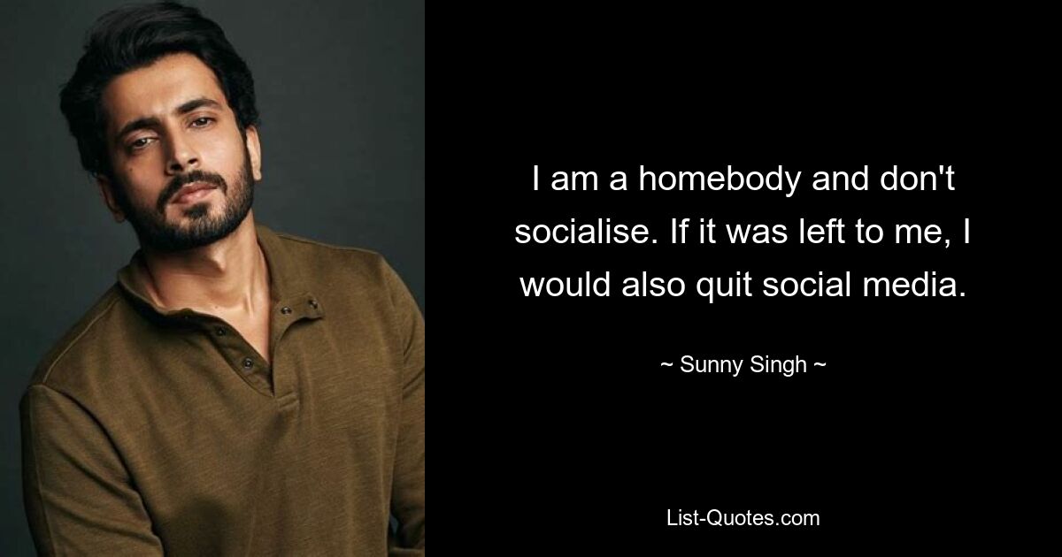 I am a homebody and don't socialise. If it was left to me, I would also quit social media. — © Sunny Singh