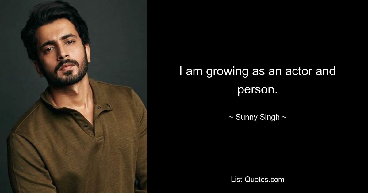 I am growing as an actor and person. — © Sunny Singh