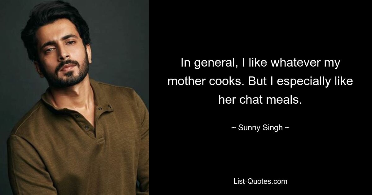 In general, I like whatever my mother cooks. But I especially like her chat meals. — © Sunny Singh