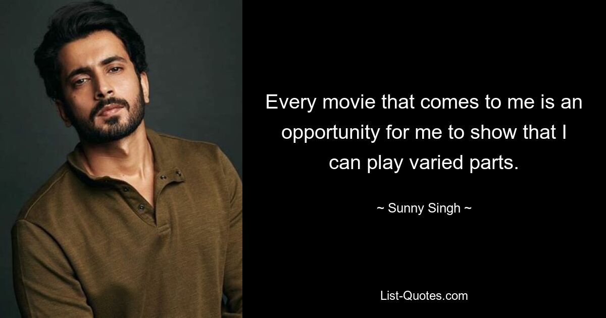 Every movie that comes to me is an opportunity for me to show that I can play varied parts. — © Sunny Singh