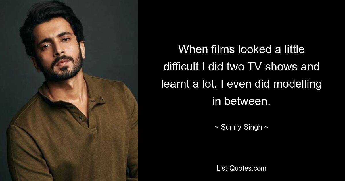 When films looked a little difficult I did two TV shows and learnt a lot. I even did modelling in between. — © Sunny Singh